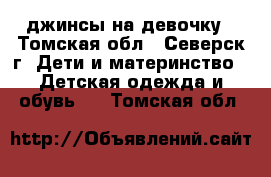 джинсы на девочку - Томская обл., Северск г. Дети и материнство » Детская одежда и обувь   . Томская обл.